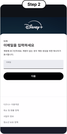 Step 2, disney 1단계 이메일을 입력하세요 계정에 로그인하세요. 계정이 없는 경우 계정 생성을 위한 메시지가 표시됩니다. 이메일 입력창, 다음, 디즈니+ 이용약관, 취소 및 환불 정책, 사업자 정보, 청소년 보호 정책