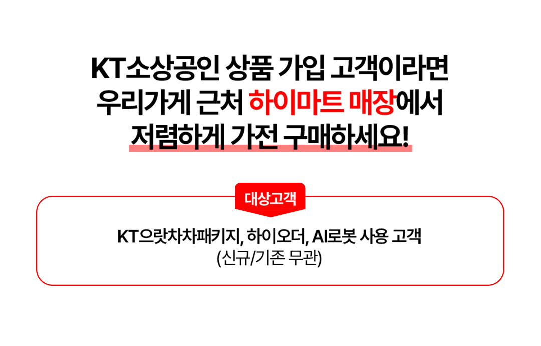 KT 소상공인 상품 가입 고객이라면 우리가게 근처 하이마트 매장에서 저렴하게 가전 구매하세요! 대상고객 KT 으랏차차패키지, 하이오더, AI로봇 사용 고객(신규/기존 무관)