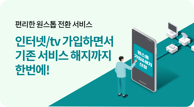 편리한 원스톱 전환서비스 인터넷 / tv 가입하면서 기존 서비스 해지까지 한번에! 원스톱 가입&해지 신청