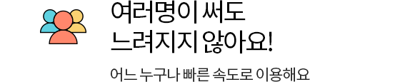 여러명이 써도 느려지지 않아요! 어느 누구나 빠른 속도로 이용해요