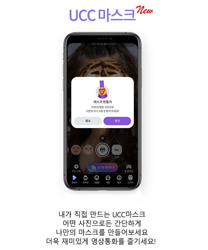 UCC 마스크. 내가 직접 만드는 UCC 마스크. 어떤 사진으로든 간단하게 나만의 마스크를 만들어보세요. 더욱 재미있게 영상통화를 즐기세요.