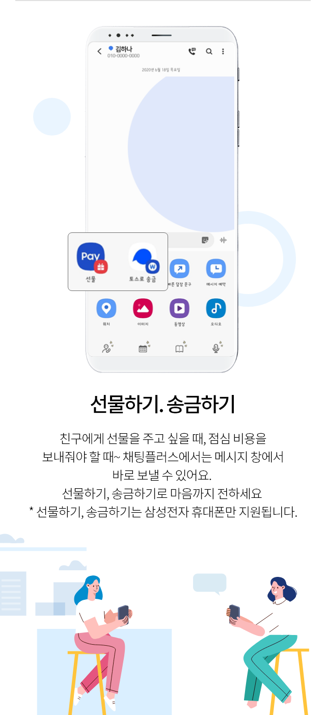 선물하기 송금하기, 친구에게 선물을 주고 싶을 때, 점심 비용을 보내줘야 할 때~ 채팅플러스에서는 메시지 창에서 바로 보낼 수 있어요. 선물하기, 송금하기로 마음까지 전하세요 *선물하기, 송금하기는 삼성전자 휴대폰만 지원됩니다.