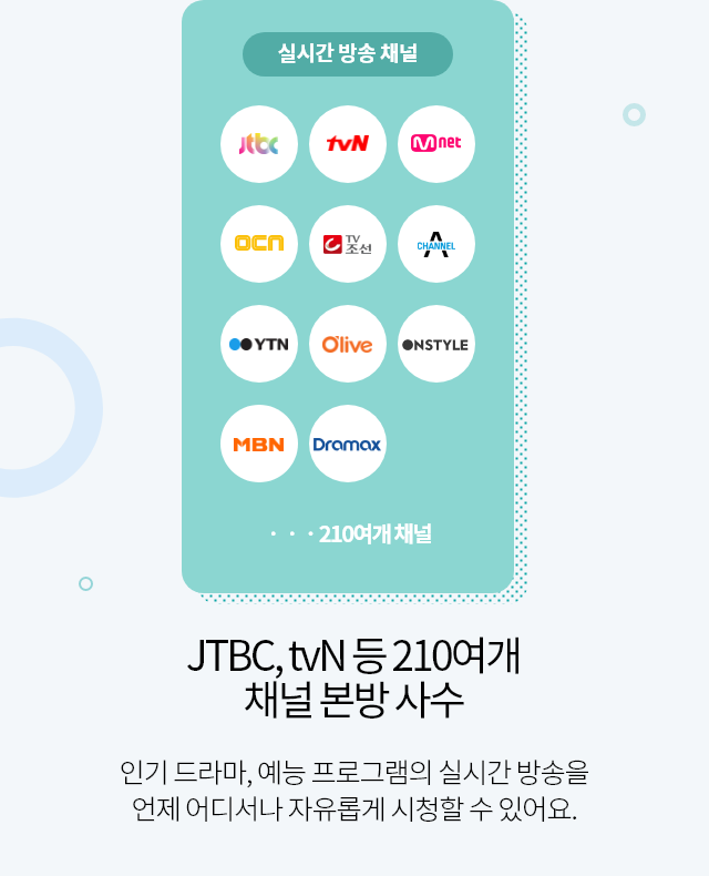 JTBC, tvN 등 210여개 채널 본방 사수 인기 드라마, 예능 프로그램의 실시간 방송을 언제 어디서나 자유롭게 시청할 수 있어요.