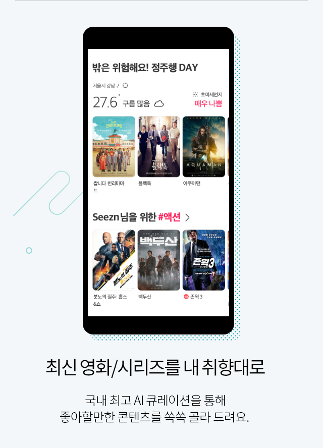 최신 영화/시리즈를 내 취향대로 국내 최고 AI 큐레이션을 통해 좋아할만한 콘텐츠를 쏙쏙 골라 드려요.