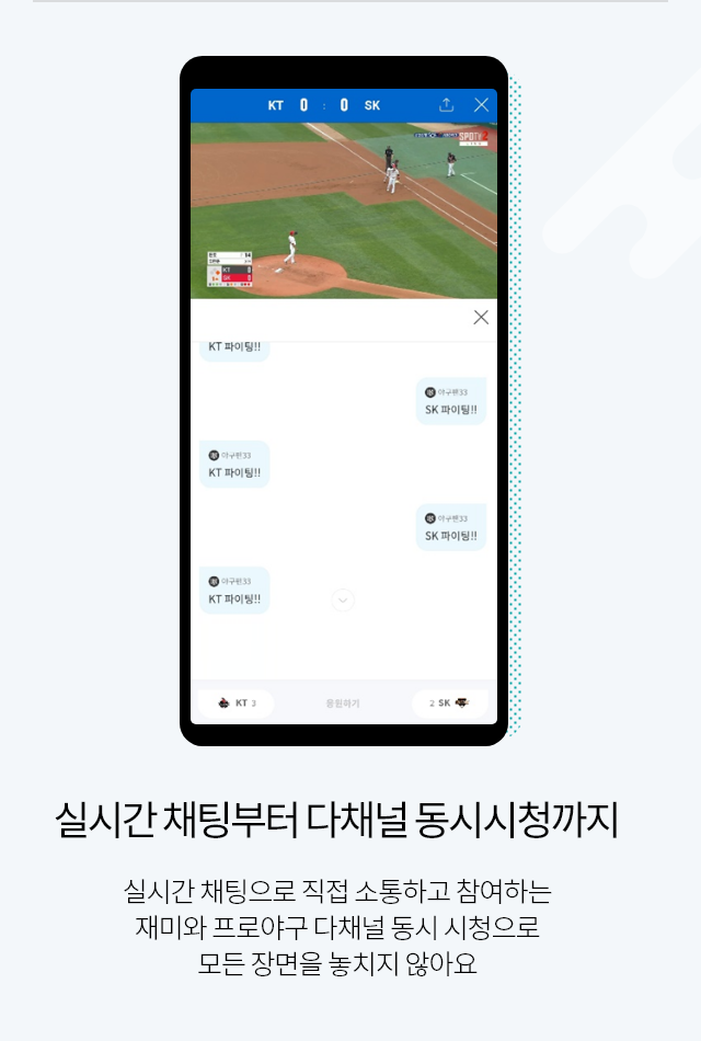 실시간 채팅부터 다채널 동시시청까지 실시간 채팅으로 직접 소통하고 참여하는 재미와 프로야구 다채널 동시 시청으로 모든 장면을 놓치지 않아요