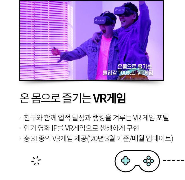 온 몸으로 즐기는 VR 게임, 친구와 함께 업적 달성과 랭킹을 겨루는 VR 게임 포털, 인기 영화 IP를 VR게임으로 생생하게 구현, 총 31종의 VR게임 제공('20년 3월 기즌/매월 업데이트)