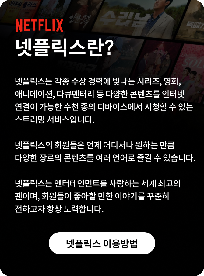 넷플릭스(Netflix)란? NETFLIX. 넷플릭스는 각종 수상 경력에 및나는 시리즈, 영화, 애니메이션, 다큐멘터리 등 다양한 콘텐츠를 인터넷 연결이 가능한 수천 종의 디바이스에서 시청할 수 있는 스트리밍 서비스입니다. 넷플릭스의 회원들은 언제 어디서나 원하는 만큼 다양한 장르의 콘텐츠를 여러 언어로 즐길 수 있습니다. 넷플릭스는 엔터테인먼트를 사랑하는 세계 최고의 팬이며, 회원들이 좋아할 만한 이야기를 꾸준히 전하고자 항상 노력합니다.