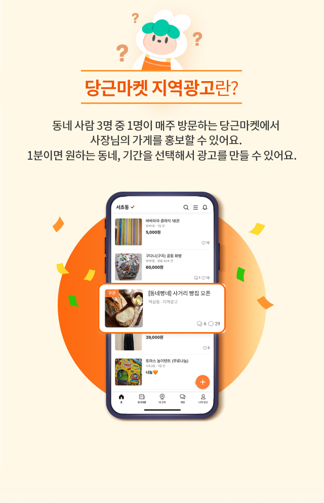 당근마켓 지역광고란? 동네 사람 3명 중 1명이 매주 방문하는 당근마켓에서 사장님의 가게를 홍보할 수 있어요. 1분이면 원하는 동네, 기간을 선택해서 광고를 만들 수 있어요.